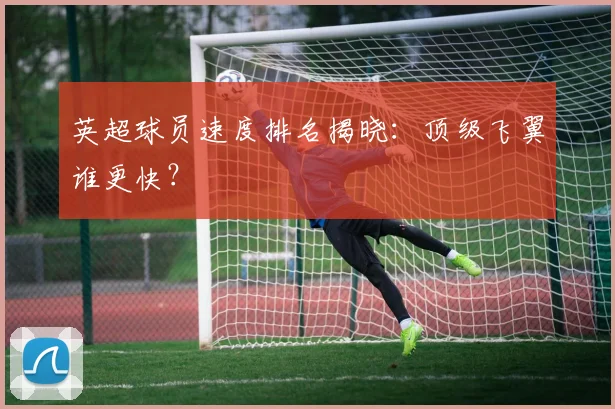 英超球员速度排名揭晓：顶级飞翼谁更快？