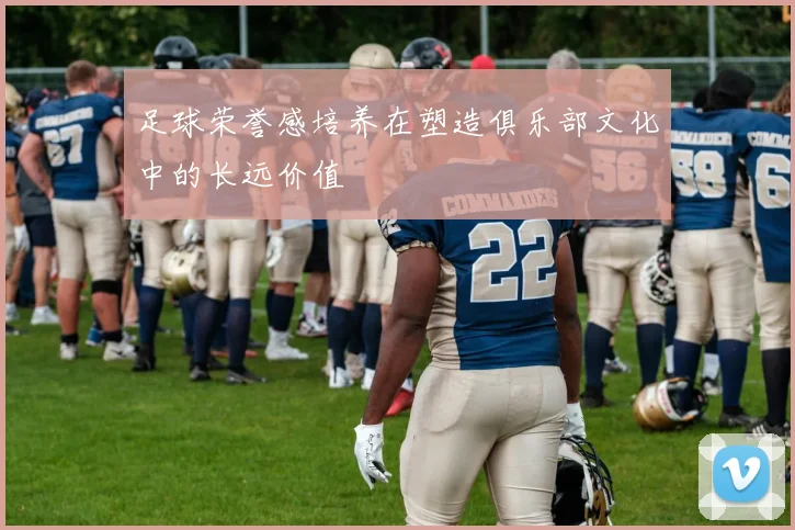 足球荣誉感培养在塑造俱乐部文化中的长远价值