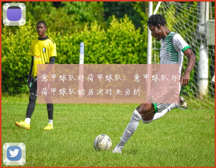 意甲球队对荷甲球队：意甲球队与荷甲球队的历次对决分析