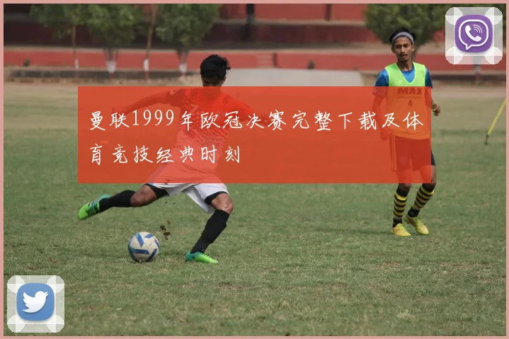 曼联1999年欧冠决赛完整下载及体育竞技经典时刻