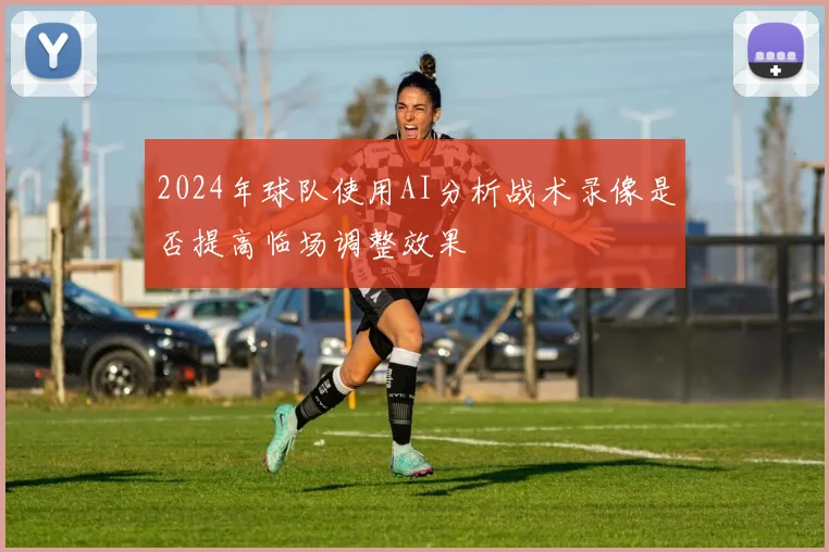 2024年球队使用AI分析战术录像是否提高临场调整效果