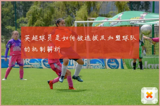 英超球员是如何被选拔及加盟球队的机制解析
