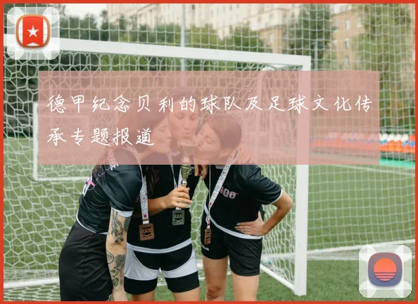 德甲纪念贝利的球队及足球文化传承专题报道