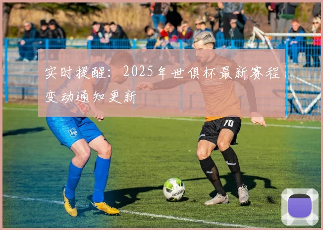 实时提醒：2025年世俱杯最新赛程变动通知更新