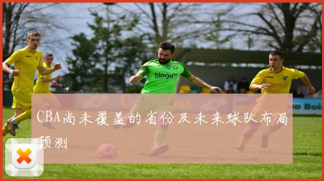 CBA尚未覆盖的省份及未来球队布局预测