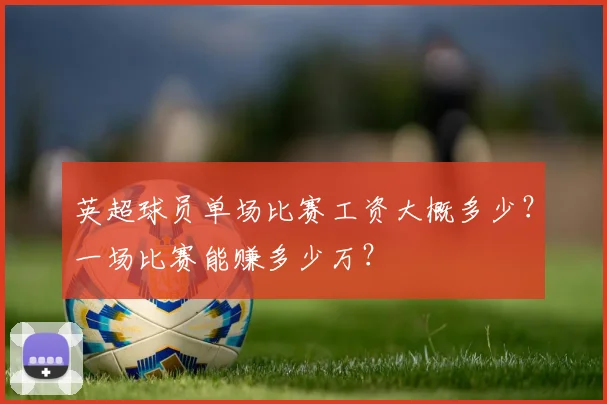 英超球员单场比赛工资大概多少？一场比赛能赚多少万？