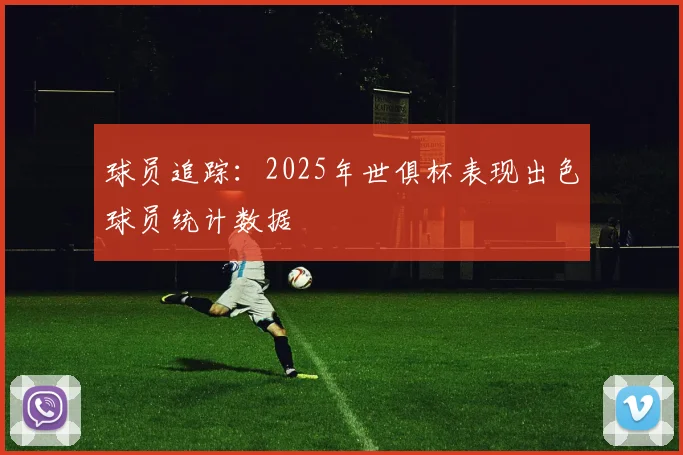 球员追踪：2025年世俱杯表现出色球员统计数据