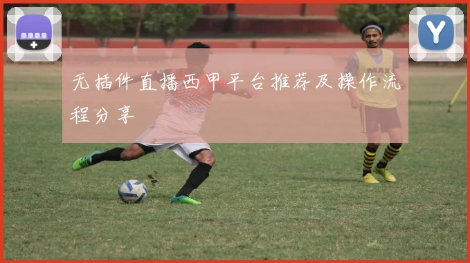 无插件直播西甲平台推荐及操作流程分享