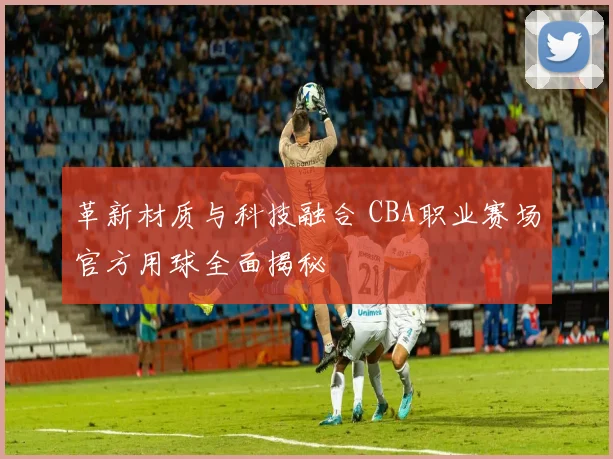革新材质与科技融合 CBA职业赛场官方用球全面揭秘
