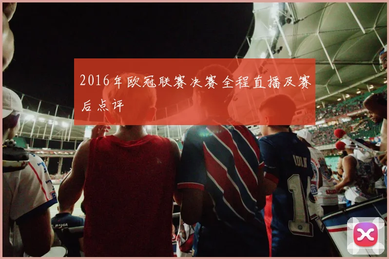 2016年欧冠联赛决赛全程直播及赛后点评