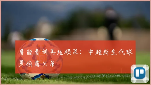 鲁能青训再结硕果：中超新生代球员崭露头角